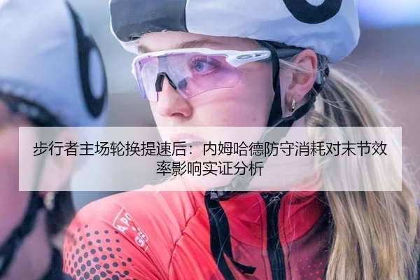步行者主场轮换提速后：内姆哈德防守消耗对末节效率影响实证分析