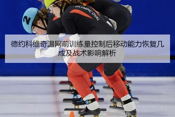 德约科维奇温网前训练量控制后移动能力恢复几成及战术影响解析