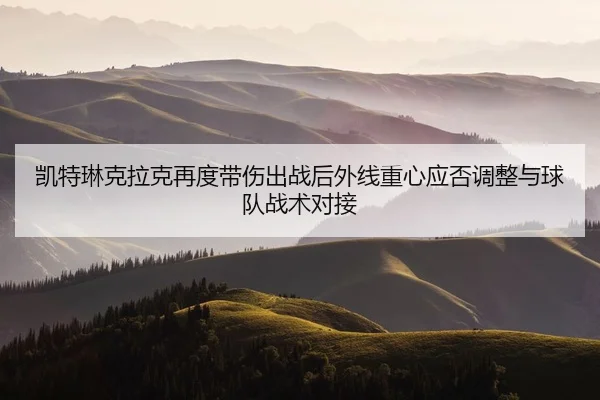 凯特琳克拉克再度带伤出战后外线重心应否调整与球队战术对接