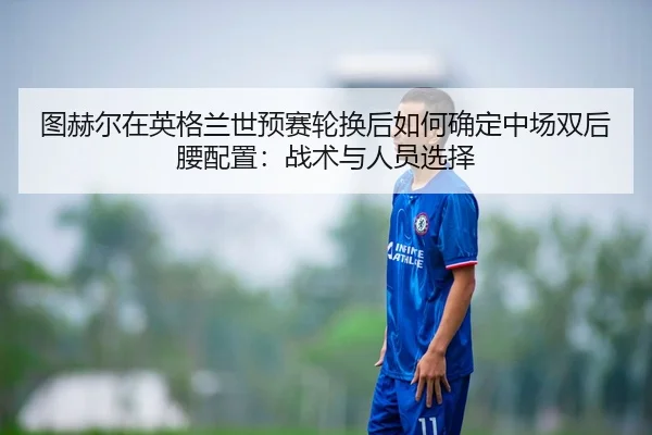 图赫尔在英格兰世预赛轮换后如何确定中场双后腰配置：战术与人员选择