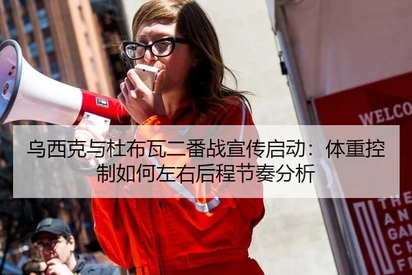乌西克与杜布瓦二番战宣传启动：体重控制如何左右后程节奏分析