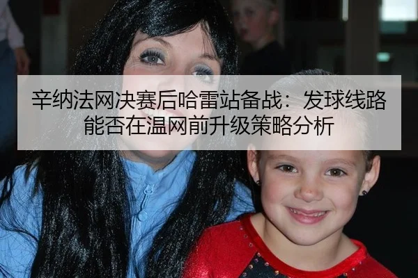 辛纳法网决赛后哈雷站备战：发球线路能否在温网前升级策略分析