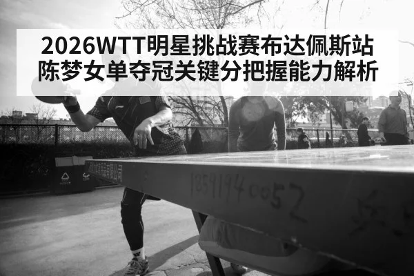 2026WTT明星挑战赛布达佩斯站陈梦女单夺冠关键分把握能力解析