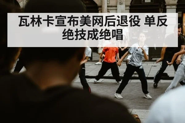 瓦林卡宣布美网后退役 单反绝技成绝唱