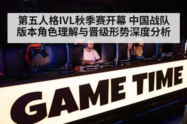 第五人格IVL秋季赛开幕 中国战队版本角色理解与晋级形势深度分析